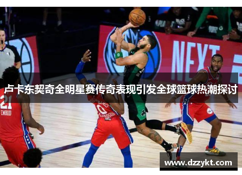 卢卡东契奇全明星赛传奇表现引发全球篮球热潮探讨