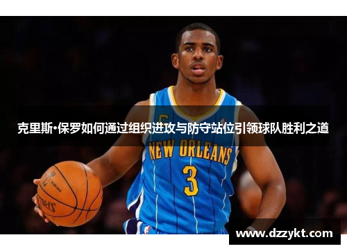 克里斯·保罗如何通过组织进攻与防守站位引领球队胜利之道