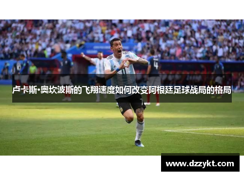 卢卡斯·奥坎波斯的飞翔速度如何改变阿根廷足球战局的格局