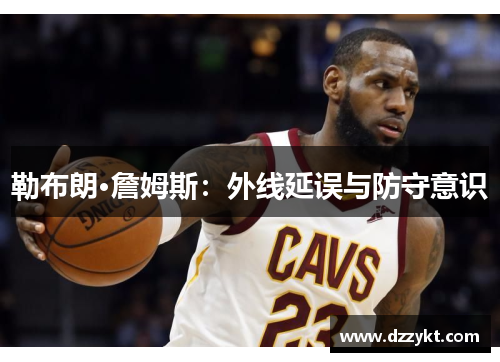 勒布朗·詹姆斯:外线延误与防守意识
