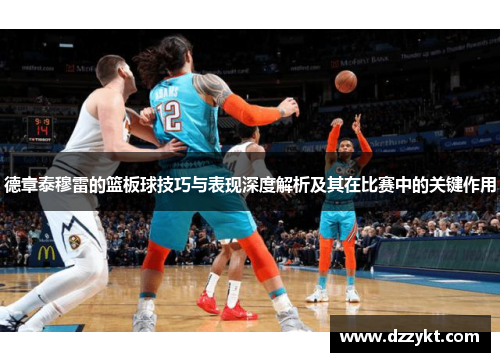 德章泰穆雷的篮板球技巧与表现深度解析及其在比赛中的关键作用