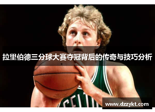 拉里伯德三分球大赛夺冠背后的传奇与技巧分析