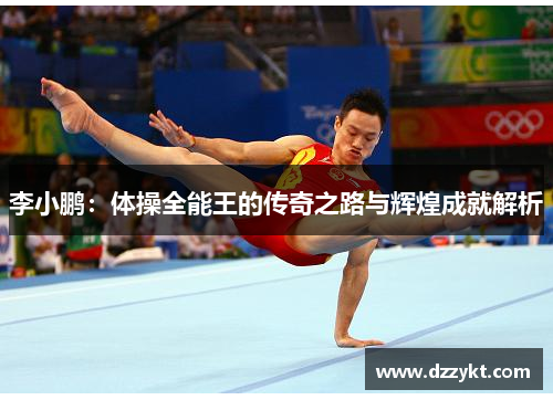 李小鹏:体操全能王的传奇之路与辉煌成就解析