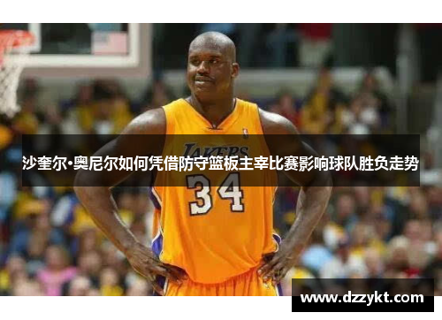 沙奎尔·奥尼尔如何凭借防守篮板主宰比赛影响球队胜负走势