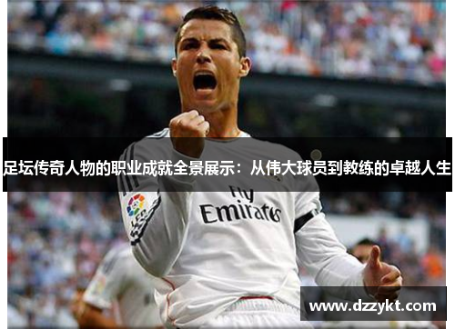 足坛传奇人物的职业成就全景展示:从伟大球员到教练的卓越人生