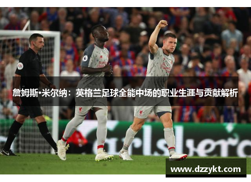 詹姆斯·米尔纳:英格兰足球全能中场的职业生涯与贡献解析