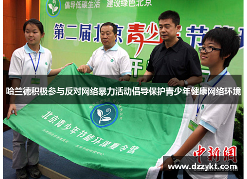 哈兰德积极参与反对网络暴力活动倡导保护青少年健康网络环境