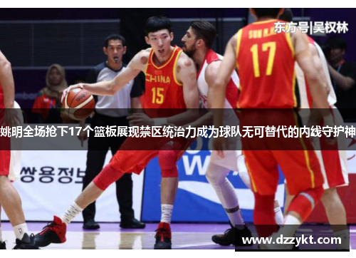 姚明全场抢下17个篮板展现禁区统治力成为球队无可替代的内线守护神