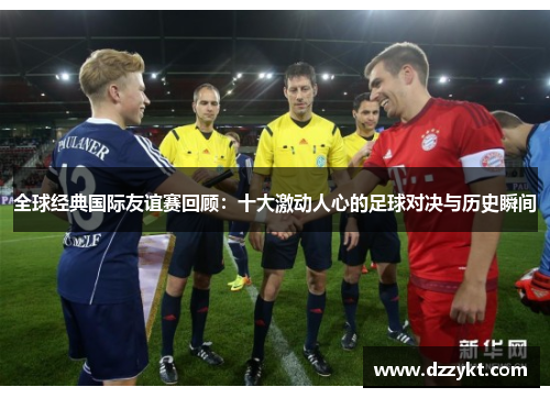 全球经典国际友谊赛回顾:十大激动人心的足球对决与历史瞬间