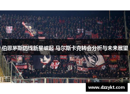 伯恩茅斯防线新星崛起 马尔斯卡克转会分析与未来展望