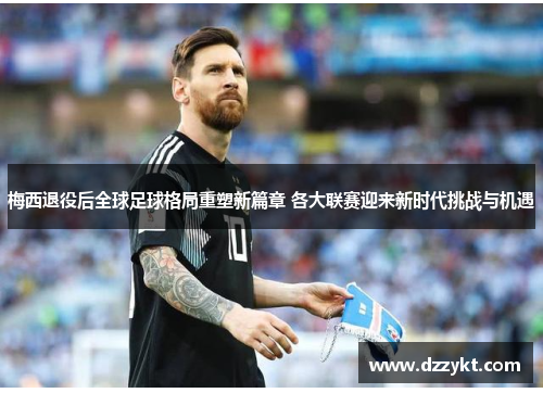 梅西退役后全球足球格局重塑新篇章 各大联赛迎来新时代挑战与机遇