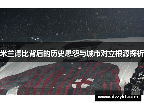 米兰德比背后的历史恩怨与城市对立根源探析
