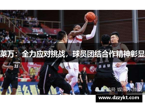 莱万:全力应对挑战,球员团结合作精神彰显