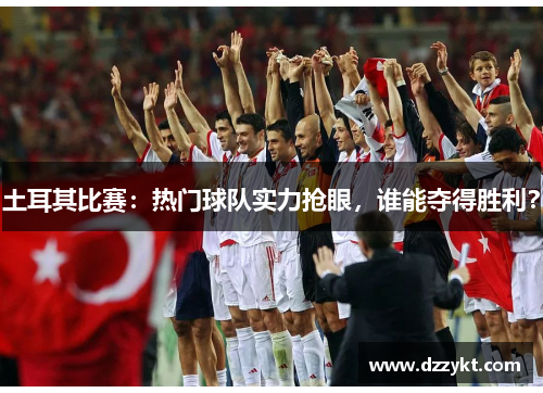 土耳其比赛:热门球队实力抢眼,谁能夺得胜利? 土耳其比赛:热门球队实力抢眼,谁能夺得胜利?