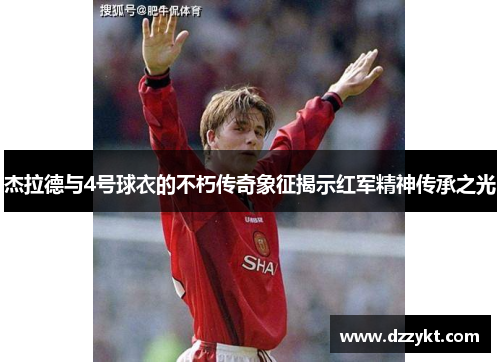 杰拉德与4号球衣的不朽传奇象征揭示红军精神传承之光