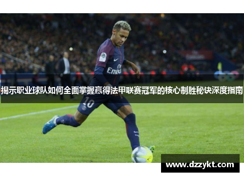 揭示职业球队如何全面掌握赢得法甲联赛冠军的核心制胜秘诀深度指南 揭示职业球队如何全面掌握赢得法甲联赛冠军的核心制胜秘诀深度指南