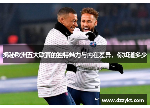 揭秘欧洲五大联赛的独特魅力与内在差异,你知道多少 揭秘欧洲五大联赛的独特魅力与内在差异,你知道多少