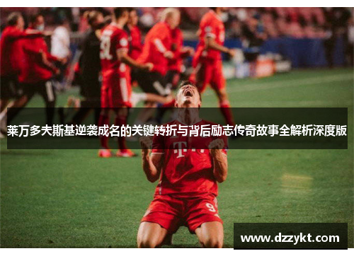 莱万多夫斯基逆袭成名的关键转折与背后励志传奇故事全解析深度版