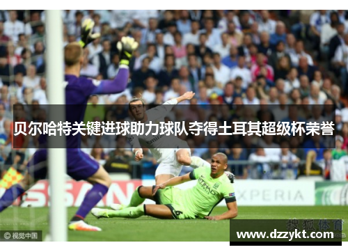 贝尔哈特关键进球助力球队夺得土耳其超级杯荣誉