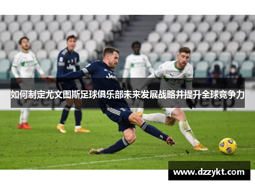 如何制定尤文图斯足球俱乐部未来发展战略并提升全球竞争力