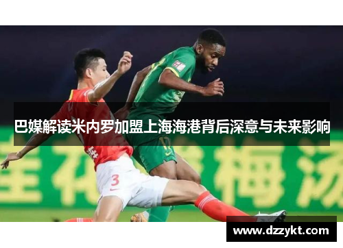 巴媒解读米内罗加盟上海海港背后深意与未来影响