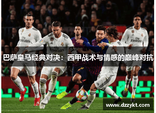 巴萨皇马经典对决：西甲战术与情感的巅峰对抗