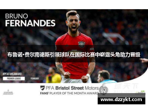 布鲁诺·费尔南德斯引领球队在国际比赛中崭露头角助力晋级 布鲁诺·费尔南德斯引领球队在国际比赛中崭露头角助力晋级