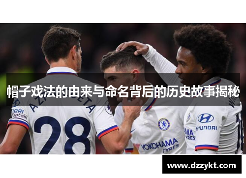 帽子戏法的由来与命名背后的历史故事揭秘 帽子戏法的由来与命名背后的历史故事揭秘