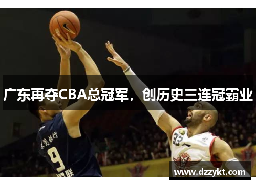 广东再夺CBA总冠军,创历史三连冠霸业 广东再夺CBA总冠军,创历史三连冠霸业