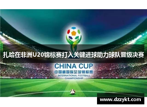 扎哈在非洲U20锦标赛打入关键进球助力球队晋级决赛