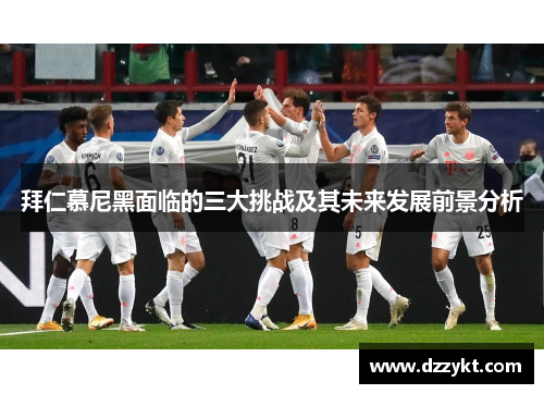 拜仁慕尼黑面临的三大挑战及其未来发展前景分析 拜仁慕尼黑面临的三大挑战及其未来发展前景分析