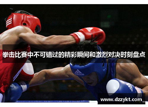 拳击比赛中不可错过的精彩瞬间和激烈对决时刻盘点