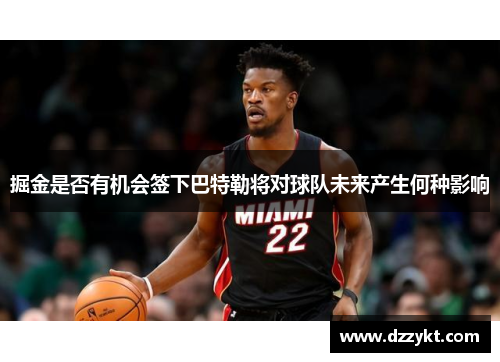 掘金是否有机会签下巴特勒将对球队未来产生何种影响 掘金是否有机会签下巴特勒将对球队未来产生何种影响
