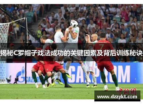 揭秘C罗帽子戏法成功的关键因素及背后训练秘诀