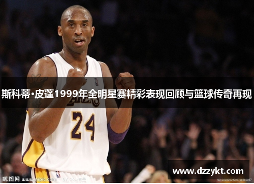 斯科蒂·皮蓬1999年全明星赛精彩表现回顾与篮球传奇再现