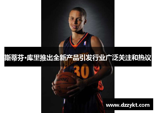斯蒂芬·库里推出全新产品引发行业广泛关注和热议