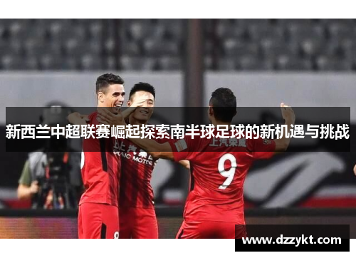 新西兰中超联赛崛起探索南半球足球的新机遇与挑战