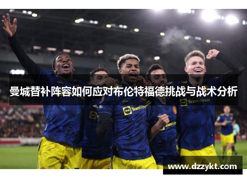 曼城替补阵容如何应对布伦特福德挑战与战术分析