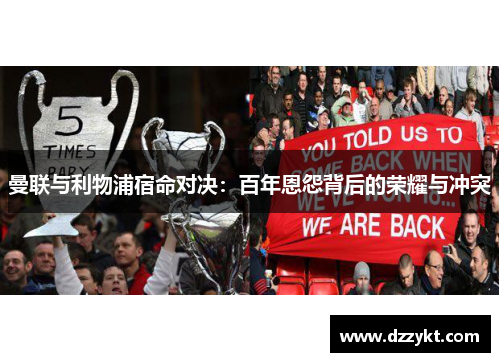 曼联与利物浦宿命对决：百年恩怨背后的荣耀与冲突