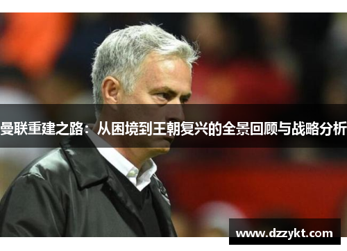 曼联重建之路：从困境到王朝复兴的全景回顾与战略分析