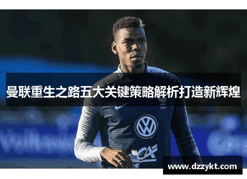 曼联重生之路五大关键策略解析打造新辉煌