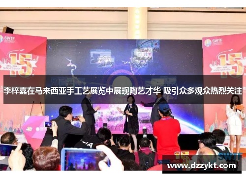 李梓嘉在马来西亚手工艺展览中展现陶艺才华 吸引众多观众热烈关注