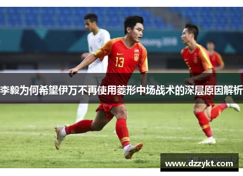 李毅为何希望伊万不再使用菱形中场战术的深层原因解析