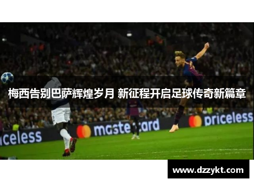 梅西告别巴萨辉煌岁月 新征程开启足球传奇新篇章