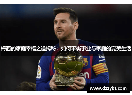 梅西的家庭幸福之道揭秘：如何平衡事业与家庭的完美生活