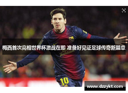 梅西首次亮相世界杯激战在即 准备好见证足球传奇新篇章